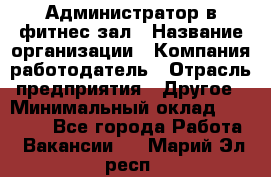 Администратор в фитнес-зал › Название организации ­ Компания-работодатель › Отрасль предприятия ­ Другое › Минимальный оклад ­ 25 000 - Все города Работа » Вакансии   . Марий Эл респ.